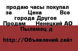 продаю часы покупал за 1500 › Цена ­ 500 - Все города Другое » Продам   . Ненецкий АО,Пылемец д.